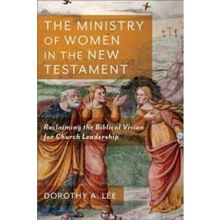 The Ministry of Women in the New Testament – Reclaiming the Biblical Vision for Church Leadership