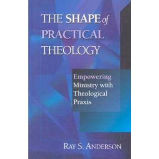 The Shape of Practical Theology - Empowering Ministry with Theological Praxis