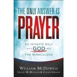 The Only Answer Is Prayer – An Intimate Walk with God into the Miraculous