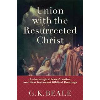Union with the Resurrected Christ – Eschatological New Creation and New Testament Biblical Theology