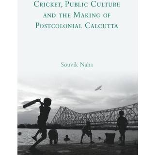 Cricket, Public Culture and the Making of Postcolonial Calcutta