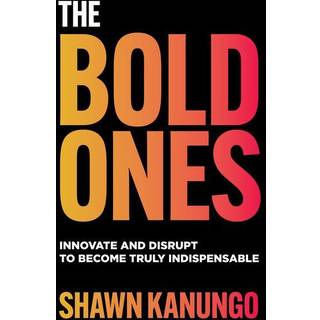 The Bold Ones: Innovate and Disrupt to Become Truly Indispensable