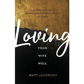 Loving Your Wife Well – A 52–Week Devotional for the Deeper, Richer Marriage You Desire