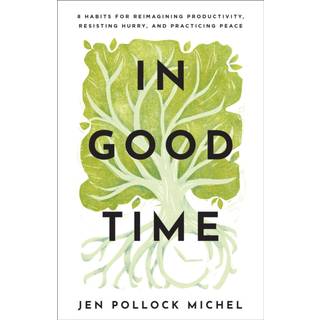 In Good Time – 8 Habits for Reimagining Productivity, Resisting Hurry, and Practicing Peace