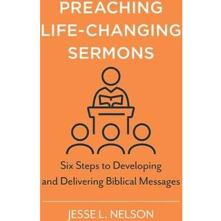 Preaching Life–Changing Sermons – Six Steps to Developing and Delivering Biblical Messages