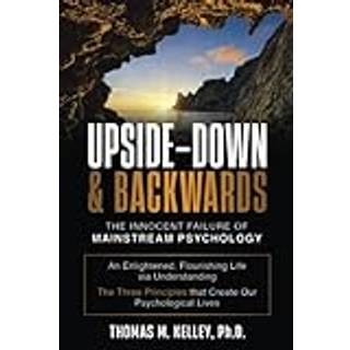 Upside-Down &amp; Backwards: The Innocent Failure of Mainstream Psychology: An Enlightened, Flourishing Life via Understanding The Three Principles th