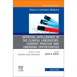 Artificial Intelligence in the Clinical Laboratory: Current Practice and Emerging Opportunities, An Issue of the Clinics in Laboratory Medicine