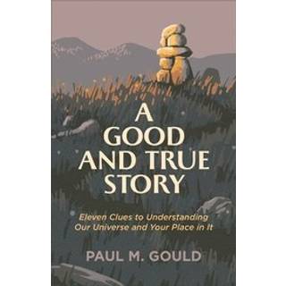 A Good and True Story – Eleven Clues to Understanding Our Universe and Your Place in It