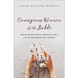 Courageous Women of the Bible – Leaving Behind Fear and Insecurity for a Life of Confidence and Freedom