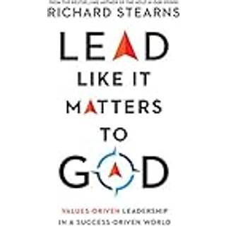 Lead Like It Matters to God – Values–Driven Leadership in a Success–Driven World