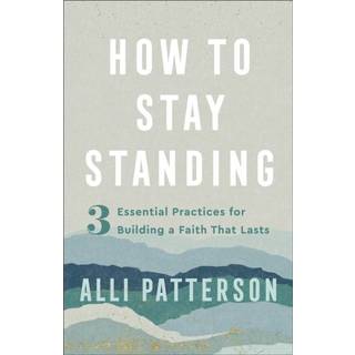 How to Stay Standing – 3 Essential Practices for Building a Faith That Lasts