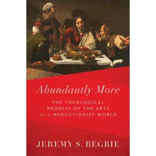 Abundantly More – The Theological Promise of the Arts in a Reductionist World