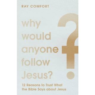 Why Would Anyone Follow Jesus? – 12 Reasons to Trust What the Bible Says about Jesus