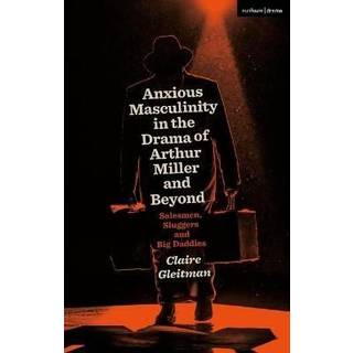 Anxious Masculinity in the Drama of Arthur Miller and Beyond