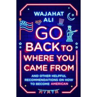 Go Back to Where You Came From - And Other Helpful Recommendations on How to Become American