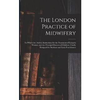 The London Practice of Midwifery; to Which Are Added, Instructions for the Treatment of Lying-in Women, and the Principal Diseases of Children, Chiefly Designed for Students and Early Practitioners