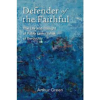 Defender of the Faithful – The Life and Thought of Rabbi Levi Yitshak of Berdychiv