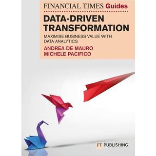 The Financial Times Guide to Data-Driven Transformation: How to drive substantial business value with data analytics