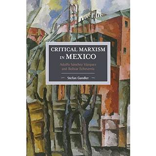 Critical Marxism In Mexico: Adolfo Sanchez Vazquez And Bolivar Echeverria