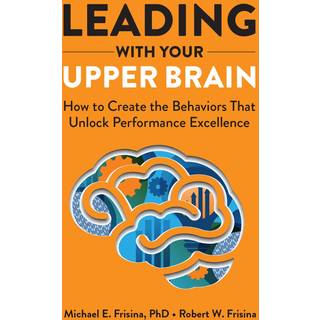 Leading with Your Upper Brain: How to Create the Behaviors That Unlock Performance Excellence