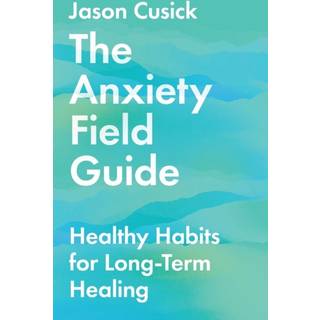 The Anxiety Field Guide – Healthy Habits for Long–Term Healing