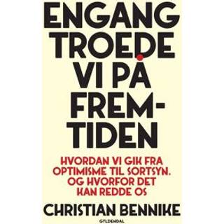 Christian Bennike - Engang troede vi på fremtiden - Hvordan vi gik fra optimisme til sortsyn. Og hvorfor det kan redde os