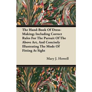 The Hand-Book Of Dress-Making; Including Correct Rules For The Pursuit Of The Above Art, And Concisely Illustrating The Mode Of Fitting At Sight