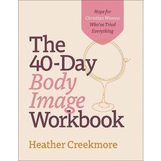 The 40–Day Body Image Workbook – Hope for Christian Women Who`ve Tried Everything