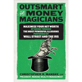 Outsmart the Money Magicians: Maximize Your Net Worth by Seeing Through the Most Powerful Illusions Performed by Wall Street and the IRS