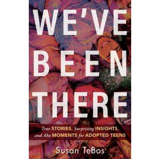 We`ve Been There – True Stories, Surprising Insights, and Aha Moments for Adopted Teens