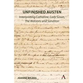 Unfinished Austen: Interpreting "Catharine", "Lady Susan", "The Watsons" and "Sanditon"