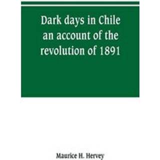 Dark days in Chile; an account of the revolution of 1891