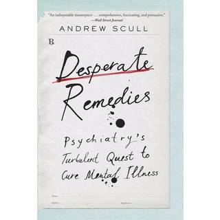 Desperate Remedies - Psychiatry's Turbulent Quest to Cure Mental Illness