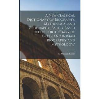 A new Classical Dictionary of Biography, Mythology, and Geography, Partly Based on the "Dictionary of Greek and Roman Biography and Mythology."