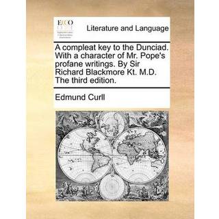 A Compleat Key to the Dunciad. with a Character of Mr. Pope's Profane Writings. by Sir Richard Blackmore Kt. M.D. the Third Edition.