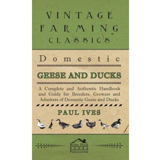 Domestic Geese And Ducks - A Complete And Authentic Handbook And Guide For Breeders, Growers And Admirers Of Domestic Geese And Ducks