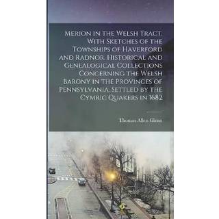 Merion in the Welsh Tract. With Sketches of the Townships of Haverford and Radnor. Historical and Genealogical Collections Concerning the Welsh Barony in the Provinces of Pennsylvania, Settled by the Cymric Quakers in 1682