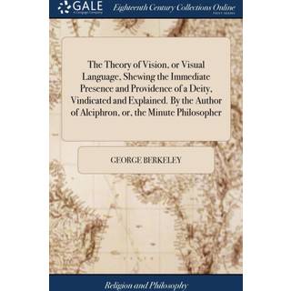 The Theory of Vision, or Visual Language, Shewing the Immediate Presence and Providence of a Deity, Vindicated and Explained. By the Author of Alciphron, or, the Minute Philosopher