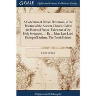A Collection of Private Devotions, in the Practice of the Ancient Church, Called the Hours of Prayer. Taken out of the Holy Scriptures, ... By ... John, Late Lord Bishop of Durham. The Tenth Edition