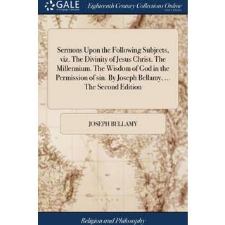 Sermons Upon the Following Subjects, viz. The Divinity of Jesus Christ. The Millennium. The Wisdom of God in the Permission of sin. By Joseph Bellamy, ... The Second Edition