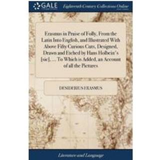 Erasmus in Praise of Folly, From the Latin Into English, and Illustrated With Above Fifty Curious Cuts, Designed, Drawn and Etched by Hans Holbein's [sic], ... To Which is Added, an Account of all the Pictures
