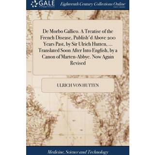 De Morbo Gallico. A Treatise of the French Disease, Publish'd Above 200 Years Past, by Sir Ulrich Hutten, ... Translated Soon After Into English, by a Canon of Marten-Abbye. Now Again Revised
