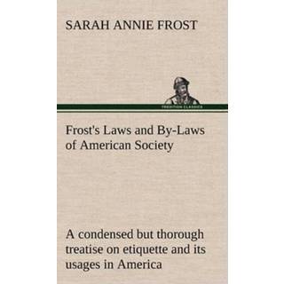Frost's Laws and By-Laws of American Society A condensed but thorough treatise on etiquette and its usages in America, containing plain and reliable directions for deportment in every situation in life.