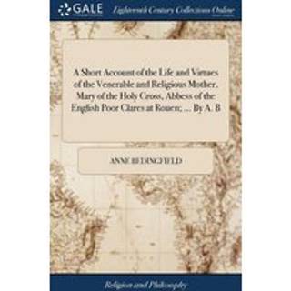 A Short Account of the Life and Virtues of the Venerable and Religious Mother, Mary of the Holy Cross, Abbess of the English Poor Clares at Rouen; ... By A. B