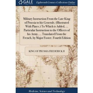 Military Instruction From the Late King of Prussia to his Generals. (Illustrated With Plates.) To Which is Added, ... Particular Instruction to the Officers of his Army, ... Translated From the French, by Major Foster. Fourth Edition