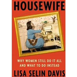 Housewife : Why Women Still Do It All and What to Do Instead
