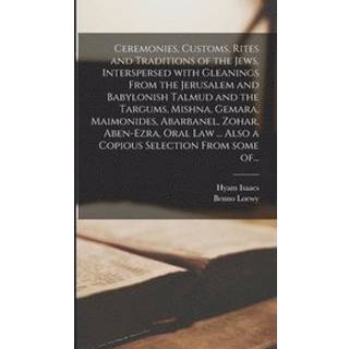Ceremonies, Customs, Rites and Traditions of the Jews, Interspersed With Gleanings From the Jerusalem and Babylonish Talmud and the Targums, Mishna, Gemara, Maimonides, Abarbanel, Zohar, Aben-Ezra, Oral Law ... Also a Copious Selection From Some Of...
