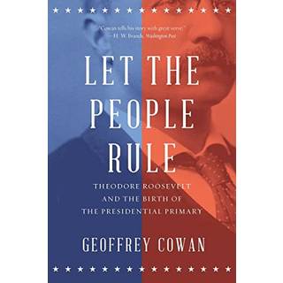 Let the People Rule - Theodore Roosevelt and the Birth of the Presidential Primary