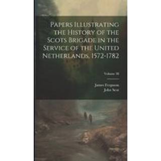 Papers Illustrating the History of the Scots Brigade in the Service of the United Netherlands, 1572-1782; Volume 38