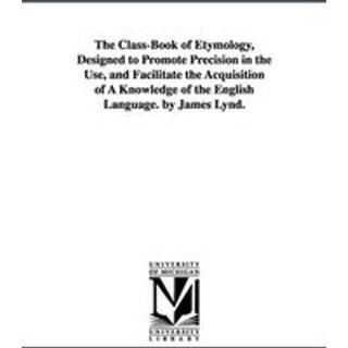 The Class-Book of Etymology, Designed to Promote Precision in the Use, and Facilitate the Acquisition of A Knowledge of the English Language. by James Lynd.